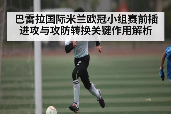 巴雷拉国际米兰欧冠小组赛前插进攻与攻防转换关键作用解析